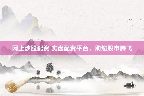 网上炒股配资 实盘配资平台，助您股市腾飞