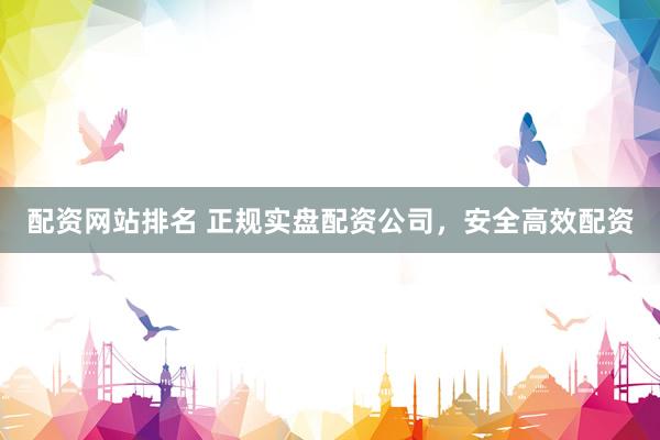 配资网站排名 正规实盘配资公司，安全高效配资