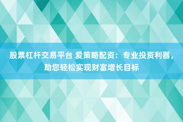 股票杠杆交易平台 爱策略配资：专业投资利器，助您轻松实现财富增长目标