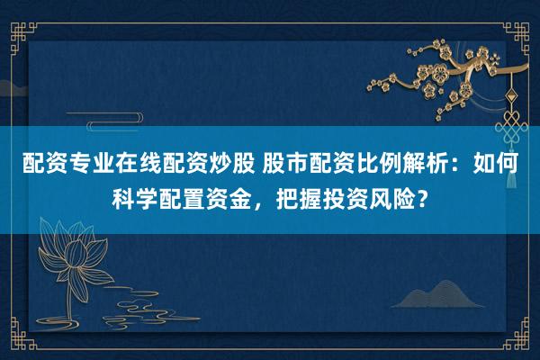 配资专业在线配资炒股 股市配资比例解析：如何科学配置资金，把握投资风险？