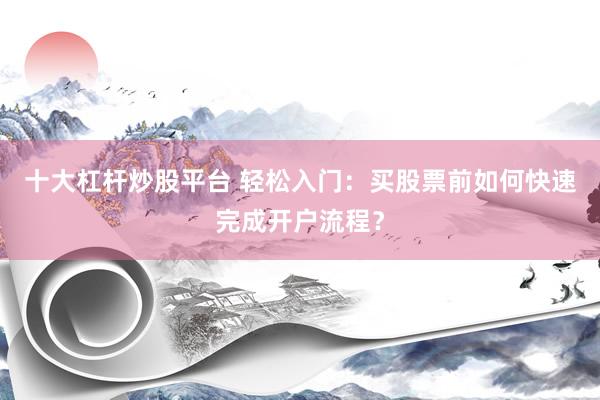 十大杠杆炒股平台 轻松入门：买股票前如何快速完成开户流程？