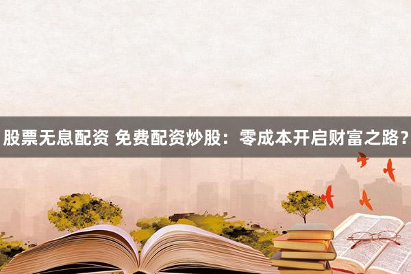 股票无息配资 免费配资炒股：零成本开启财富之路？
