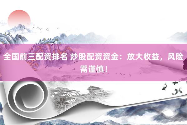全国前三配资排名 炒股配资资金：放大收益，风险需谨慎！