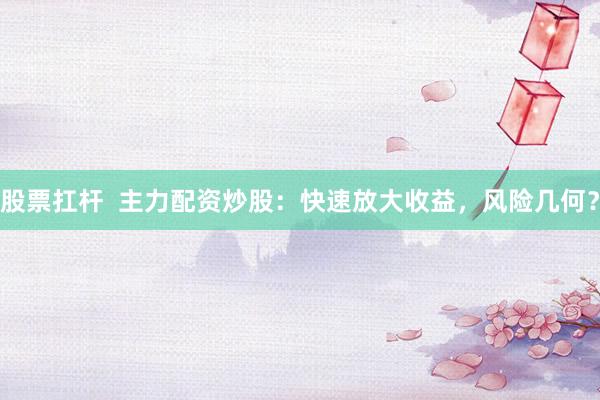 股票扛杆  主力配资炒股：快速放大收益，风险几何？
