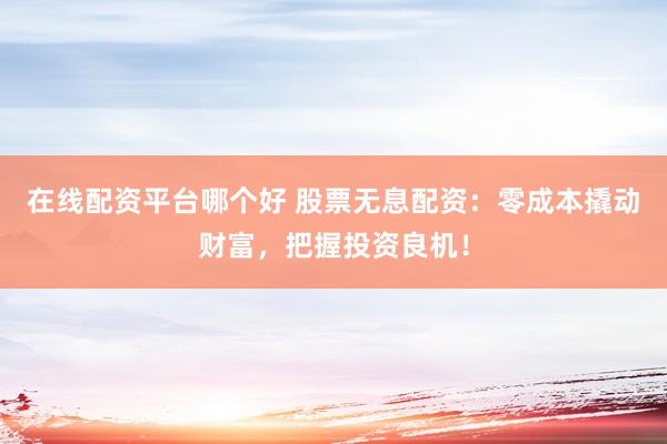 在线配资平台哪个好 股票无息配资：零成本撬动财富，把握投资良机！