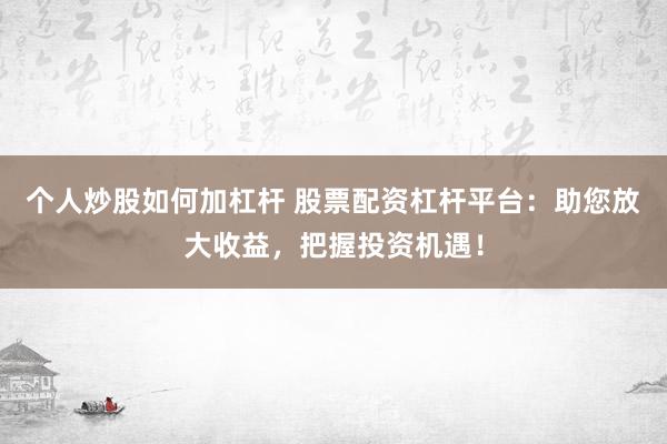 个人炒股如何加杠杆 股票配资杠杆平台：助您放大收益，把握投资机遇！