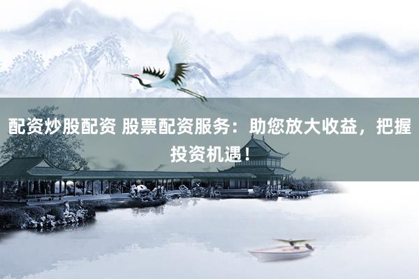 配资炒股配资 股票配资服务：助您放大收益，把握投资机遇！