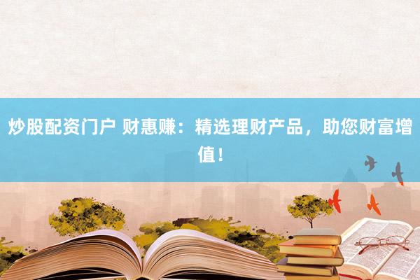 炒股配资门户 财惠赚：精选理财产品，助您财富增值！