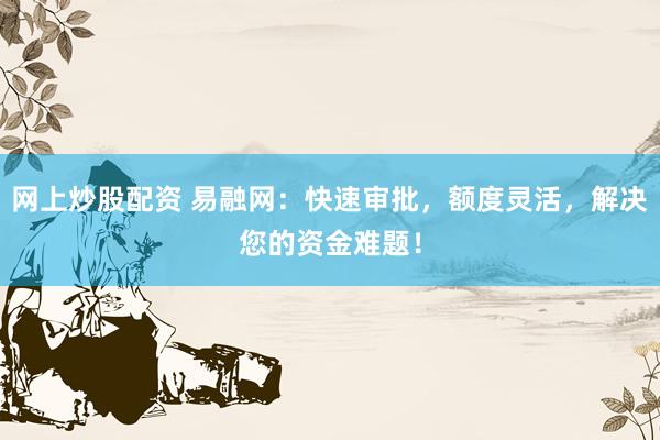 网上炒股配资 易融网：快速审批，额度灵活，解决您的资金难题！