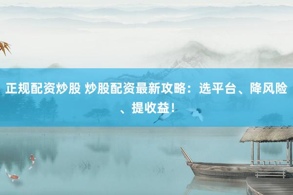 正规配资炒股 炒股配资最新攻略：选平台、降风险、提收益！