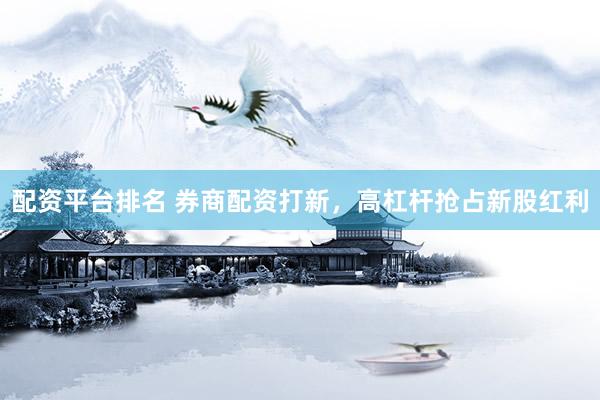 配资平台排名 券商配资打新，高杠杆抢占新股红利