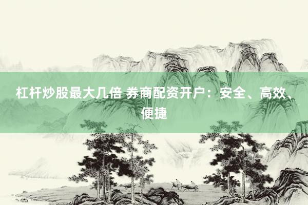 杠杆炒股最大几倍 券商配资开户：安全、高效、便捷