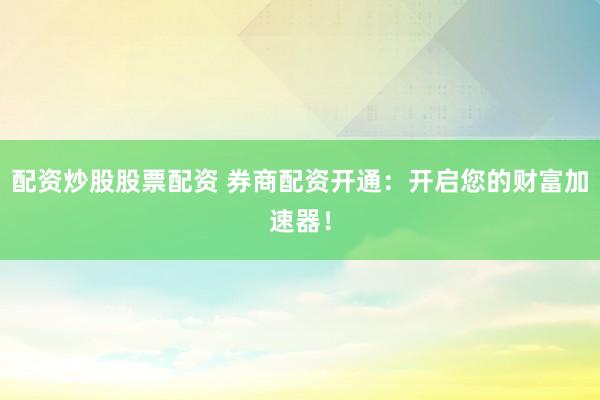 配资炒股股票配资 券商配资开通：开启您的财富加速器！