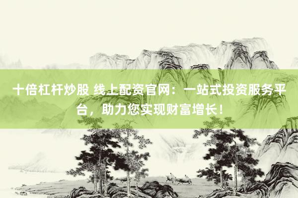 十倍杠杆炒股 线上配资官网:一站式投资服务平台,助力您实现财富增长!