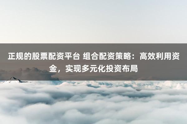 正规的股票配资平台 组合配资策略:高效利用资金,实现多元化投资布局