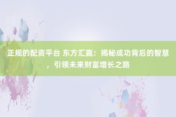 正规的配资平台 东方汇赢:揭秘成功背后的智慧,引领未来财富增长之路