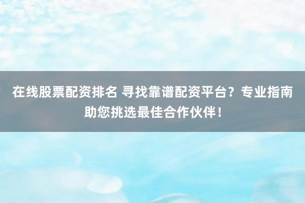 在线股票配资排名 寻找靠谱配资平台?专业指南助您挑选最佳合作伙伴!