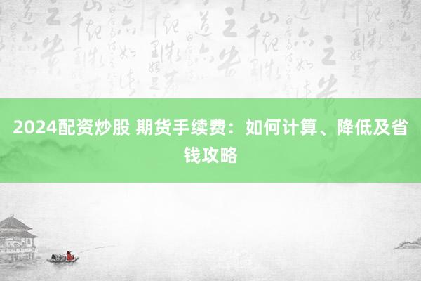 2024配资炒股 期货手续费:如何计算、降低及省钱攻略