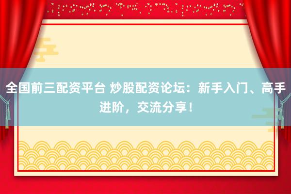 全国前三配资平台 炒股配资论坛：新手入门、高手进阶，交流分享！