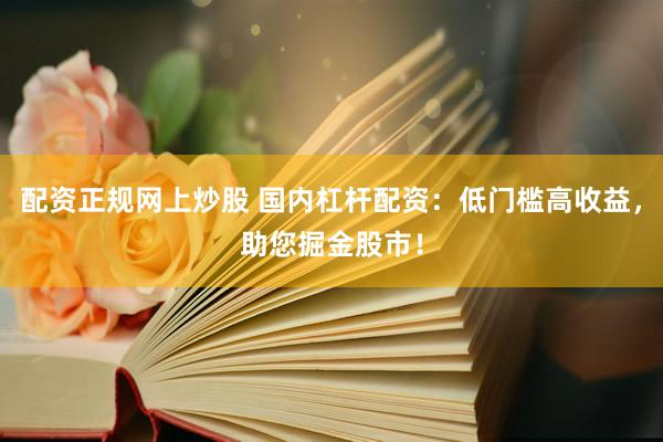 配资正规网上炒股 国内杠杆配资：低门槛高收益，助您掘金股市！