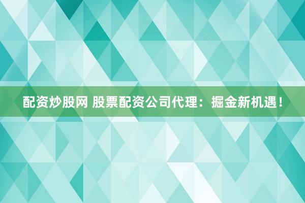 配资炒股网 股票配资公司代理：掘金新机遇！