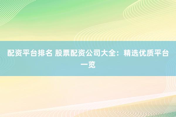 配资平台排名 股票配资公司大全：精选优质平台一览