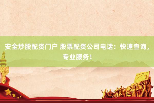 安全炒股配资门户 股票配资公司电话：快速查询，专业服务！