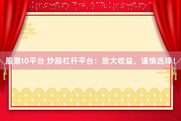 股票t0平台 炒股杠杆平台：放大收益，谨慎选择！