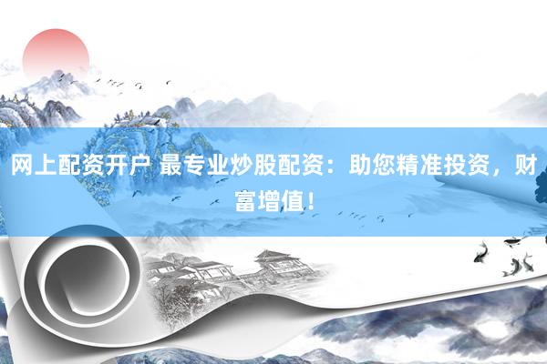 网上配资开户 最专业炒股配资：助您精准投资，财富增值！