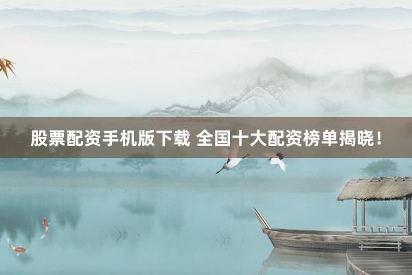 股票配资手机版下载 全国十大配资榜单揭晓！