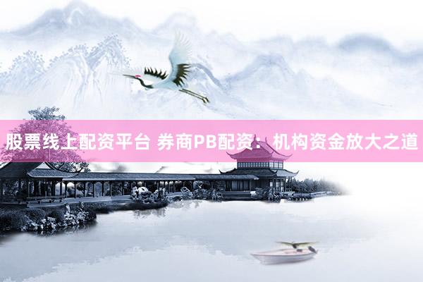 股票线上配资平台 券商PB配资：机构资金放大之道