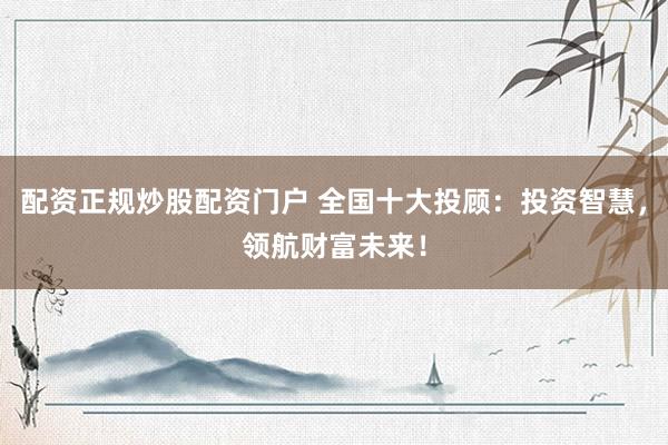配资正规炒股配资门户 全国十大投顾：投资智慧，领航财富未来！