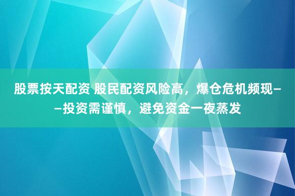 股票按天配资 股民配资风险高，爆仓危机频现——投资需谨慎，避免资金一夜蒸发