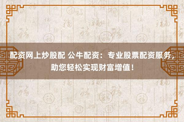配资网上炒股配 公牛配资：专业股票配资服务，助您轻松实现财富增值！