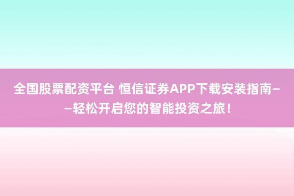 全国股票配资平台 恒信证券APP下载安装指南——轻松开启您的智能投资之旅！
