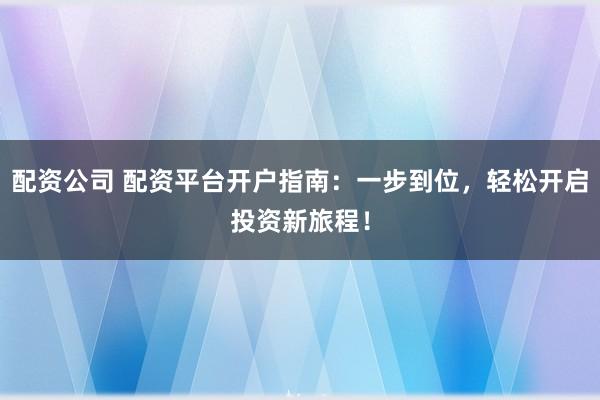 配资公司 配资平台开户指南：一步到位，轻松开启投资新旅程！