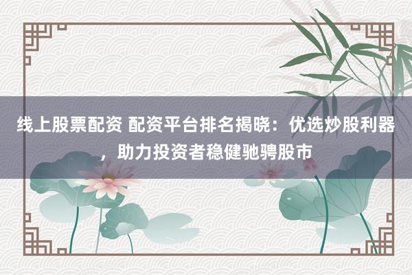 线上股票配资 配资平台排名揭晓：优选炒股利器，助力投资者稳健驰骋股市