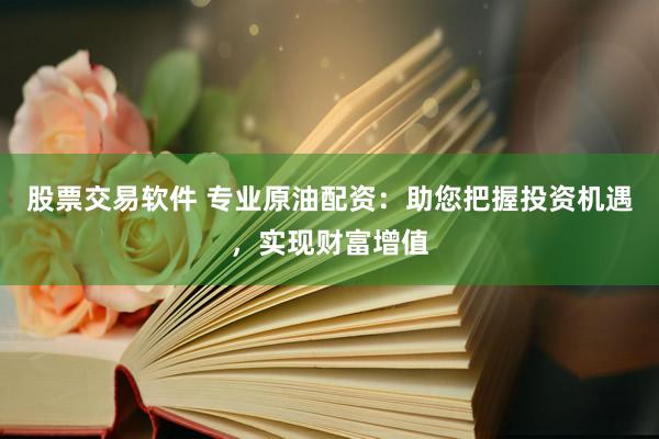 股票交易软件 专业原油配资：助您把握投资机遇，实现财富增值