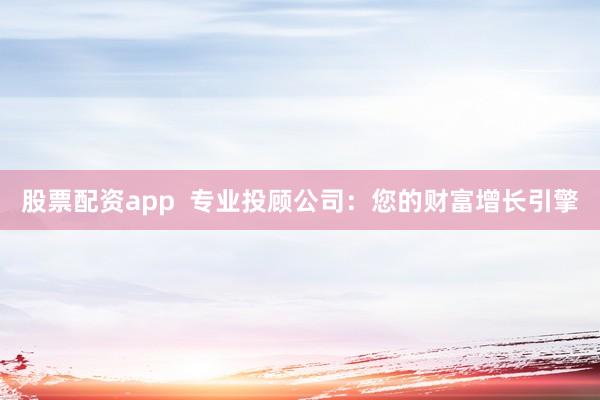 股票配资app  专业投顾公司：您的财富增长引擎