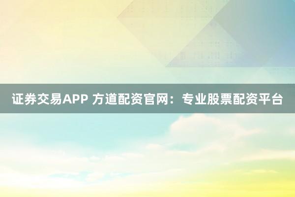 证券交易APP 方道配资官网：专业股票配资平台