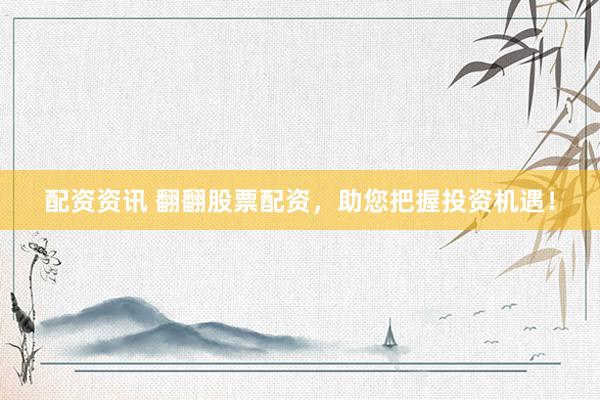 配资资讯 翻翻股票配资，助您把握投资机遇！