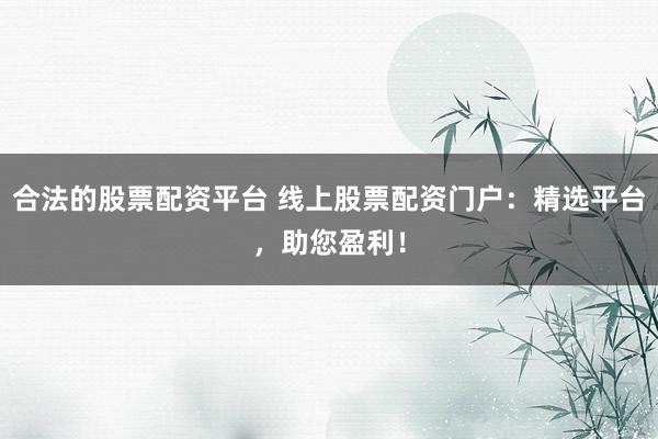 合法的股票配资平台 线上股票配资门户：精选平台，助您盈利！