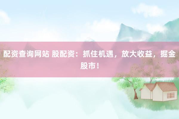 配资查询网站 股配资：抓住机遇，放大收益，掘金股市！