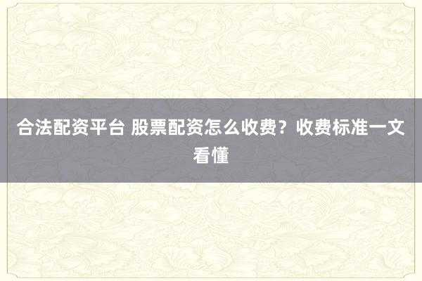 合法配资平台 股票配资怎么收费？收费标准一文看懂