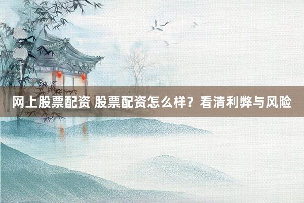 网上股票配资 股票配资怎么样？看清利弊与风险