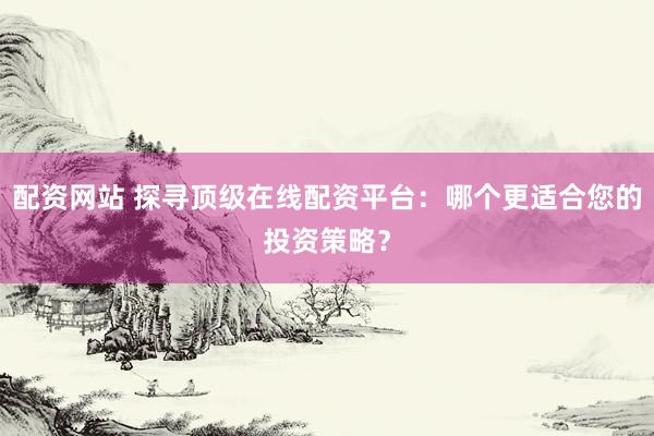 配资网站 探寻顶级在线配资平台：哪个更适合您的投资策略？