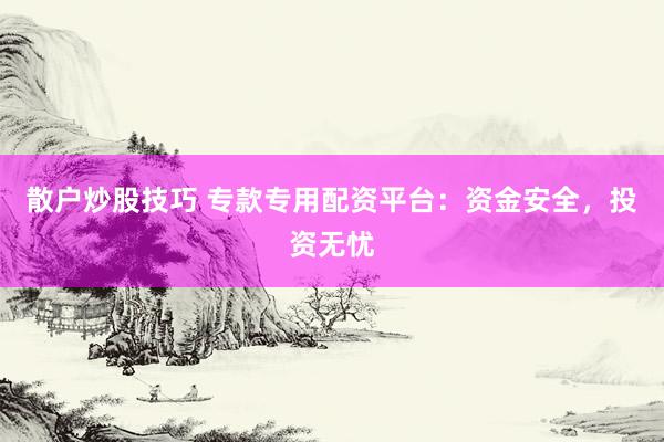 散户炒股技巧 专款专用配资平台：资金安全，投资无忧