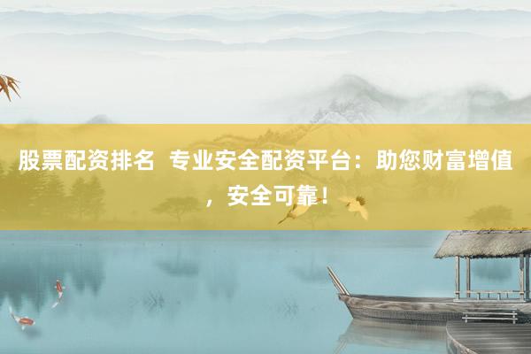 股票配资排名  专业安全配资平台：助您财富增值，安全可靠！