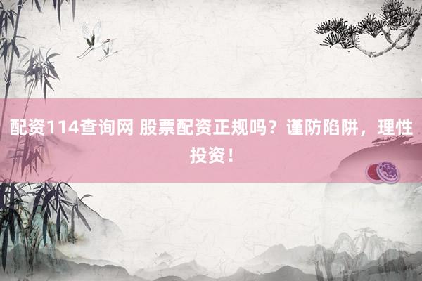 配资114查询网 股票配资正规吗？谨防陷阱，理性投资！