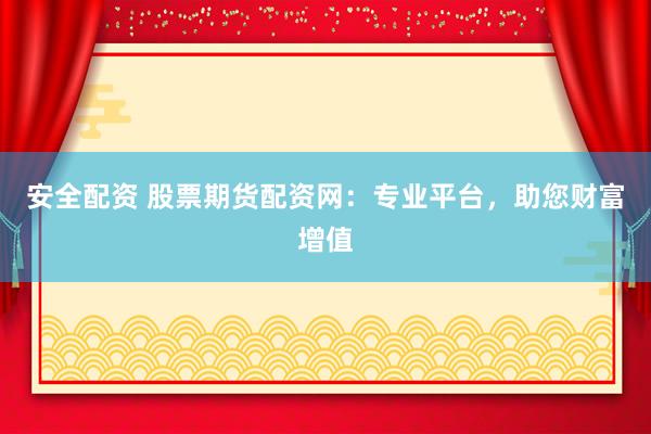 安全配资 股票期货配资网：专业平台，助您财富增值